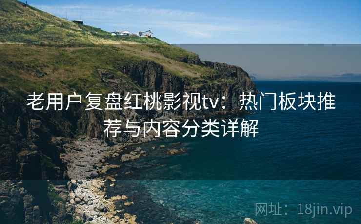 老用户复盘红桃影视tv:热门板块推荐与内容分类详解 老用户复盘红桃影视tv:热门板块推荐与内容分类详解