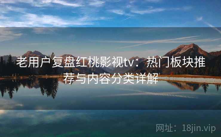 老用户复盘红桃影视tv：热门板块推荐与内容分类详解