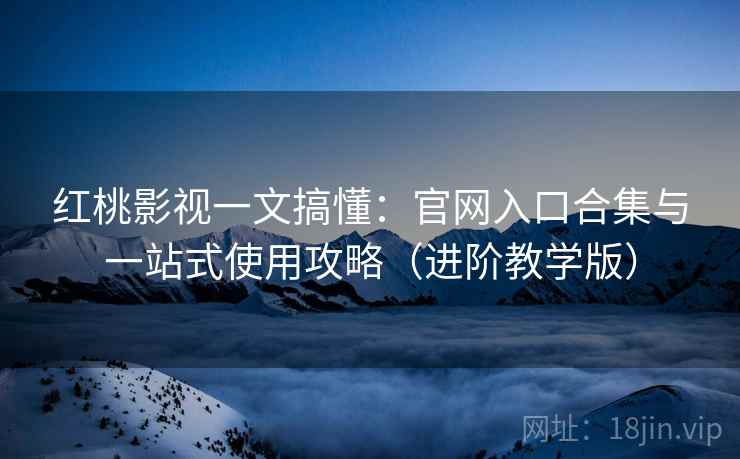 红桃影视一文搞懂：官网入口合集与一站式使用攻略（进阶教学版）
