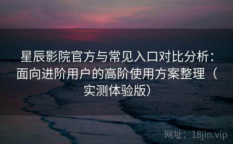 星辰影院官方与常见入口对比分析:面向进阶用户的高阶使用方案整理(实测体验版) 星辰影院官方与常见入口对比分析:面向进阶用户的高阶使用方案整理(实测体验版)
