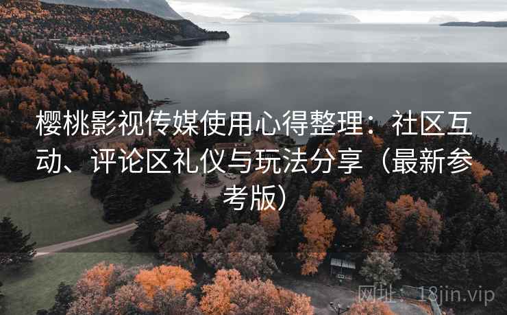 樱桃影视传媒使用心得整理：社区互动、评论区礼仪与玩法分享（最新参考版）