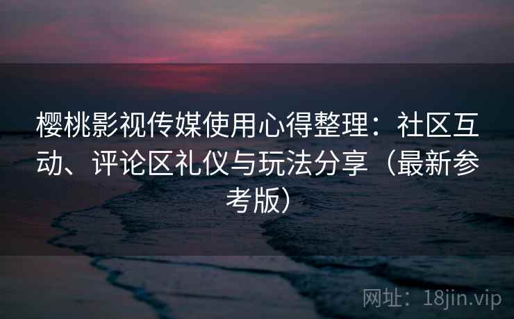 樱桃影视传媒使用心得整理:社区互动、评论区礼仪与玩法分享(最新参考版) 樱桃影视传媒使用心得整理:社区互动、评论区礼仪与玩法分享(最新参考版)