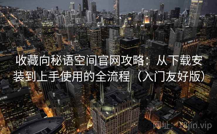 收藏向秘语空间官网攻略：从下载安装到上手使用的全流程（入门友好版）