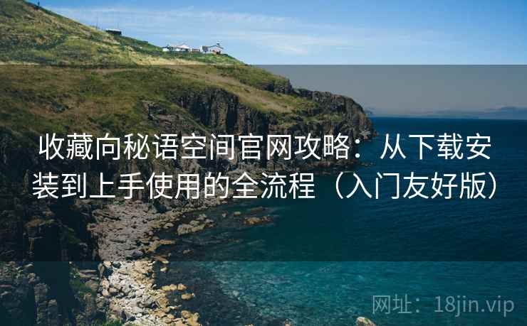 收藏向秘语空间官网攻略:从下载安装到上手使用的全流程(入门友好版) 收藏向秘语空间官网攻略:从下载安装到上手使用的全流程(入门友好版)