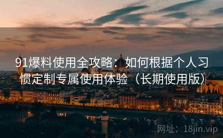 91爆料使用全攻略:如何根据个人习惯定制专属使用体验(长期使用版) 91爆料使用全攻略:如何根据个人习惯定制专属使用体验(长期使用版)