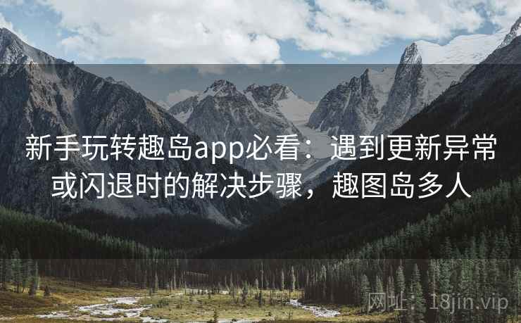 新手玩转趣岛app必看：遇到更新异常或闪退时的解决步骤，趣图岛多人