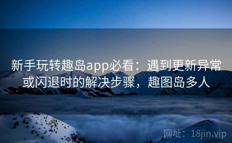 新手玩转趣岛app必看:遇到更新异常或闪退时的解决步骤,趣图岛多人 新手玩转趣岛app必看:遇到更新异常或闪退时的解决步骤,趣图岛多人
