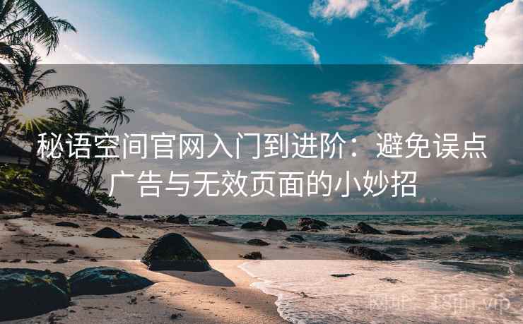 秘语空间官网入门到进阶:避免误点广告与无效页面的小妙招 秘语空间官网入门到进阶:避免误点广告与无效页面的小妙招