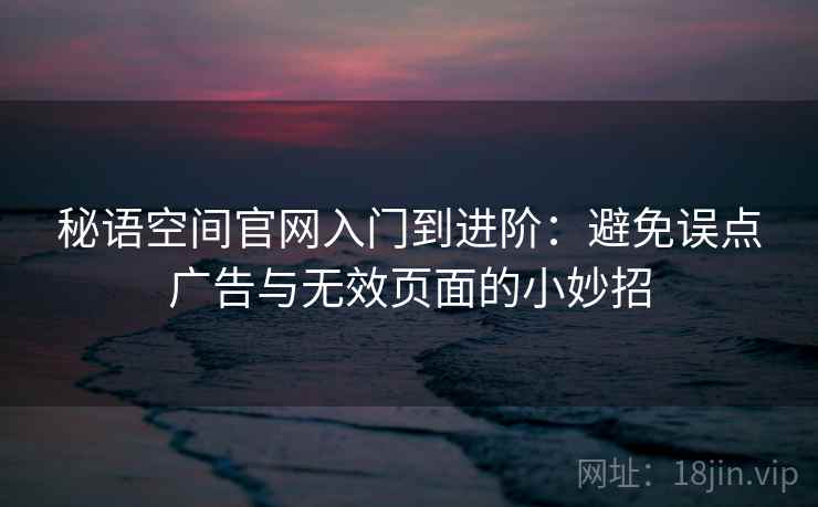秘语空间官网入门到进阶:避免误点广告与无效页面的小妙招