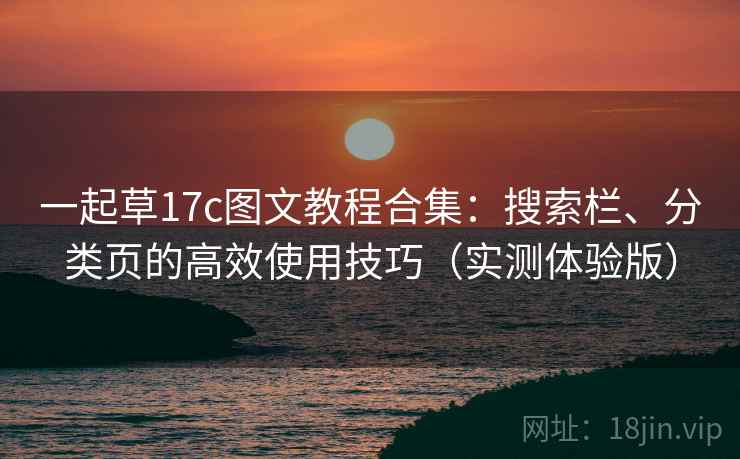 一起草17c图文教程合集:搜索栏、分类页的高效使用技巧(实测体验版) 一起草17c图文教程合集:搜索栏、分类页的高效使用技巧(实测体验版)