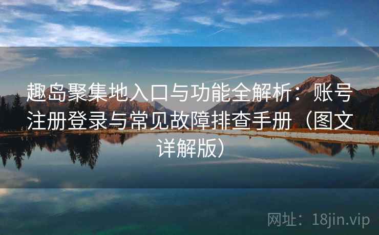 趣岛聚集地入口与功能全解析：账号注册登录与常见故障排查手册（图文详解版）