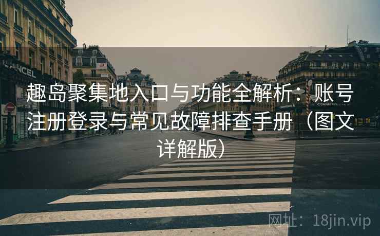 趣岛聚集地入口与功能全解析:账号注册登录与常见故障排查手册(图文详解版) 趣岛聚集地入口与功能全解析:账号注册登录与常见故障排查手册(图文详解版)