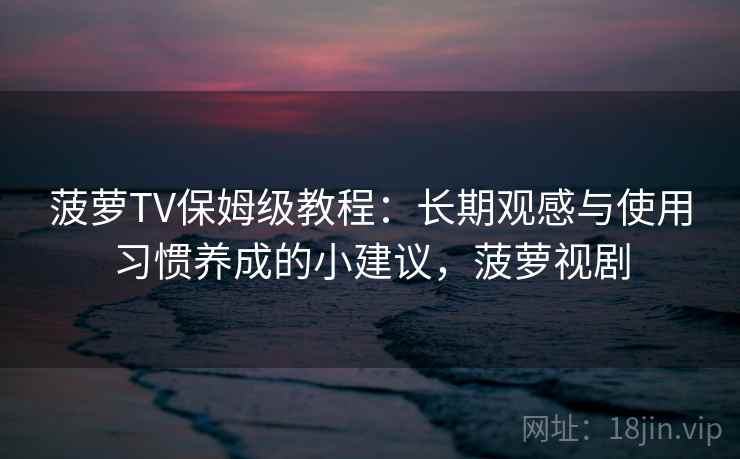 菠萝TV保姆级教程:长期观感与使用习惯养成的小建议,菠萝视剧 菠萝TV保姆级教程:长期观感与使用习惯养成的小建议,菠萝视剧