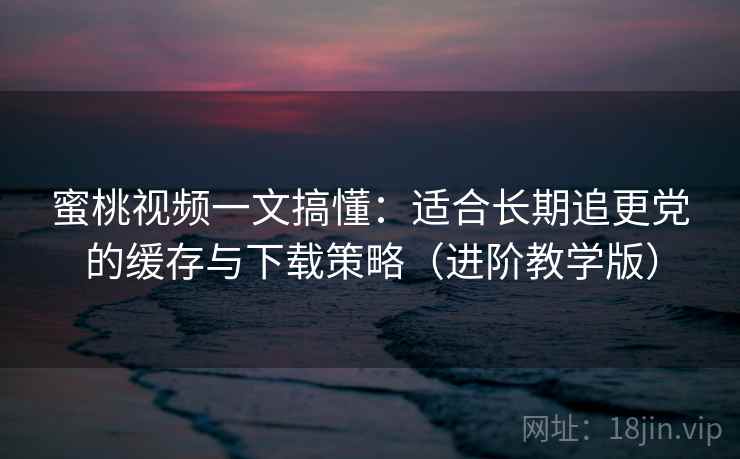 蜜桃视频一文搞懂:适合长期追更党的缓存与下载策略(进阶教学版) 蜜桃视频一文搞懂:适合长期追更党的缓存与下载策略(进阶教学版)