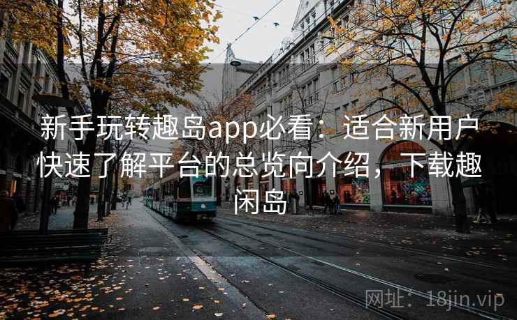 新手玩转趣岛app必看:适合新用户快速了解平台的总览向介绍,下载趣闲岛 新手玩转趣岛app必看:适合新用户快速了解平台的总览向介绍,下载趣闲岛