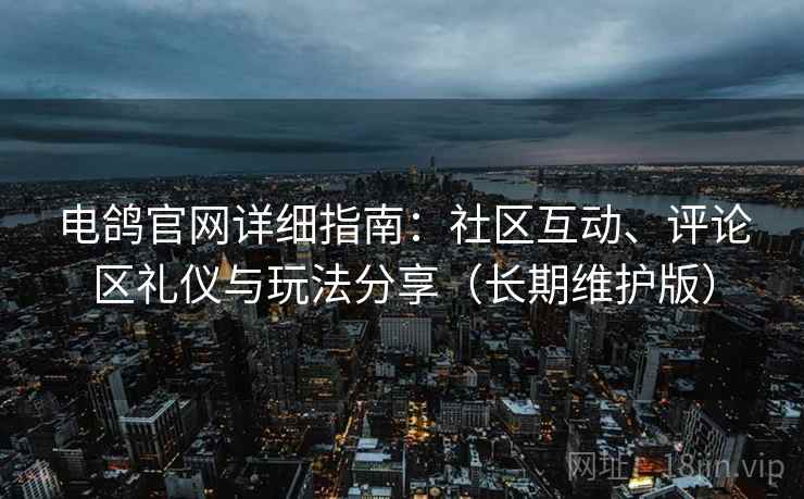 电鸽官网详细指南：社区互动、评论区礼仪与玩法分享（长期维护版）