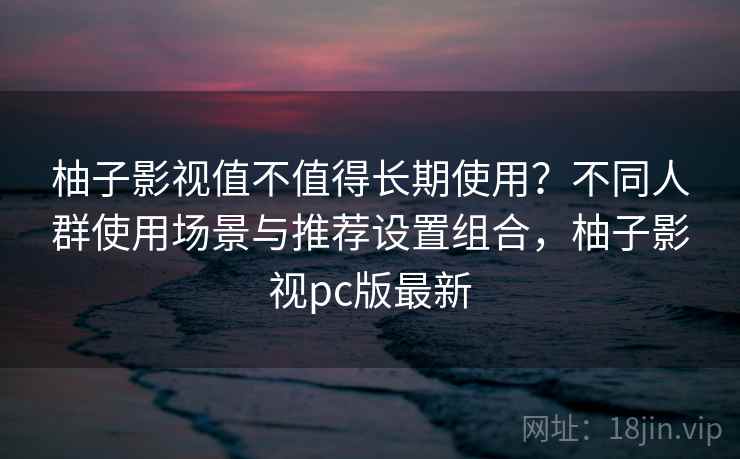柚子影视值不值得长期使用?不同人群使用场景与推荐设置组合,柚子影视pc版最新 柚子影视值不值得长期使用?不同人群使用场景与推荐设置组合,柚子影视pc版最新
