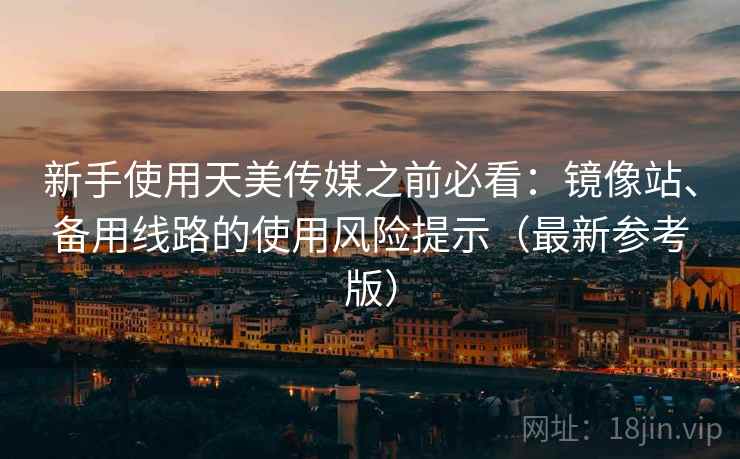 新手使用天美传媒之前必看:镜像站、备用线路的使用风险提示(最新参考版) 新手使用天美传媒之前必看:镜像站、备用线路的使用风险提示(最新参考版)