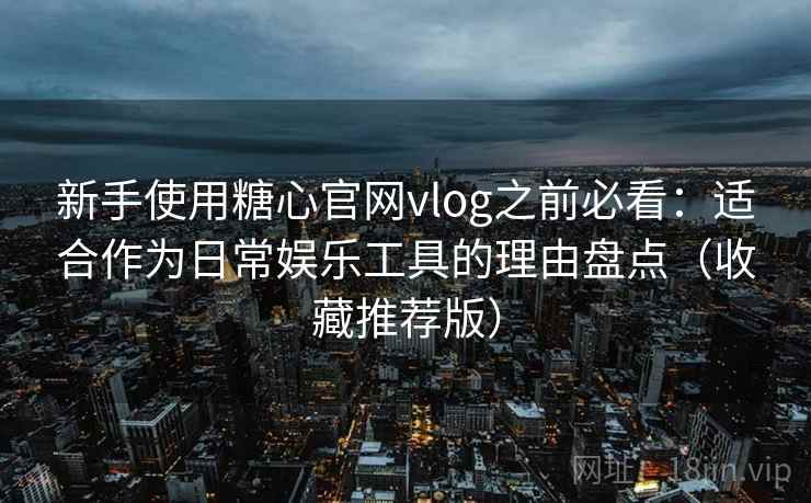 新手使用糖心官网vlog之前必看:适合作为日常娱乐工具的理由盘点(收藏推荐版) 新手使用糖心官网vlog之前必看:适合作为日常娱乐工具的理由盘点(收藏推荐版)