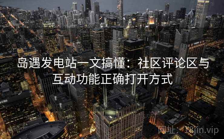 岛遇发电站一文搞懂：社区评论区与互动功能正确打开方式