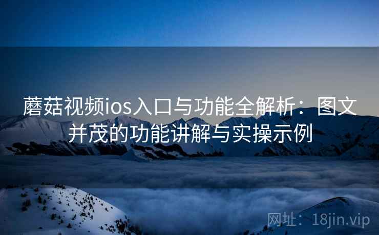 蘑菇视频ios入口与功能全解析:图文并茂的功能讲解与实操示例