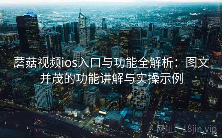 蘑菇视频ios入口与功能全解析:图文并茂的功能讲解与实操示例 蘑菇视频ios入口与功能全解析:图文并茂的功能讲解与实操示例