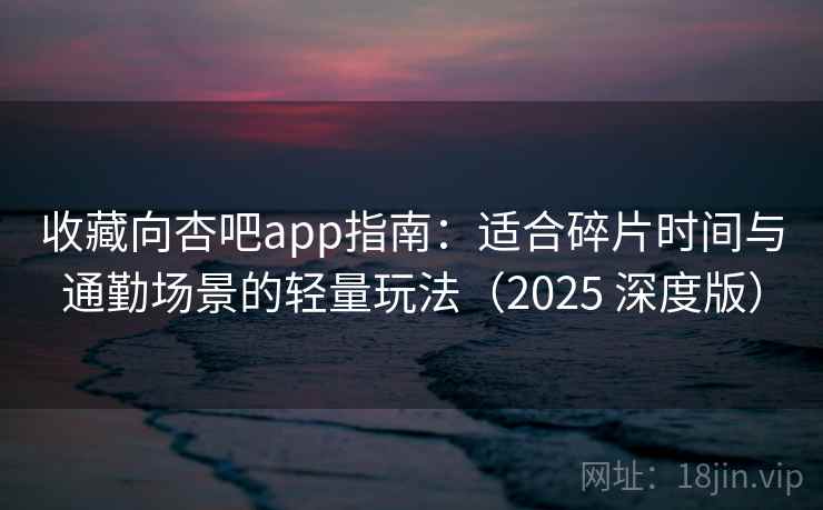 收藏向杏吧app指南:适合碎片时间与通勤场景的轻量玩法(2025 深度版) 收藏向杏吧app指南:适合碎片时间与通勤场景的轻量玩法(2025 深度版)