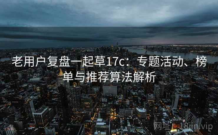 老用户复盘一起草17c:专题活动、榜单与推荐算法解析