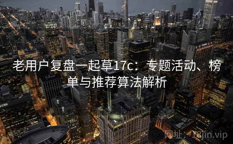 老用户复盘一起草17c:专题活动、榜单与推荐算法解析 老用户复盘一起草17c:专题活动、榜单与推荐算法解析
