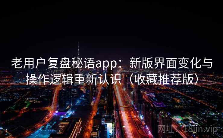 老用户复盘秘语app：新版界面变化与操作逻辑重新认识（收藏推荐版）