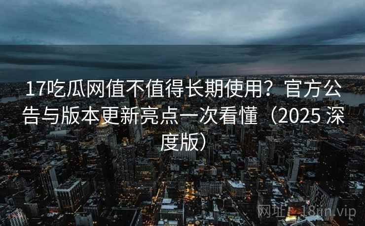 17吃瓜网值不值得长期使用?官方公告与版本更新亮点一次看懂(2025 深度版) 17吃瓜网值不值得长期使用?官方公告与版本更新亮点一次看懂(2025 深度版)