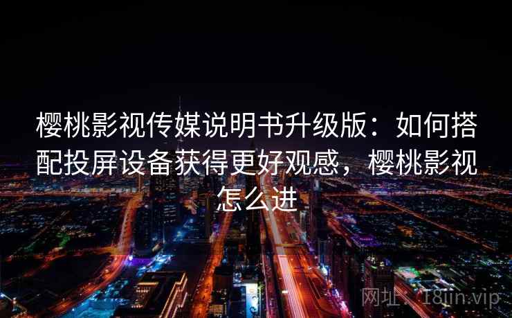 樱桃影视传媒说明书升级版：如何搭配投屏设备获得更好观感，樱桃影视怎么进