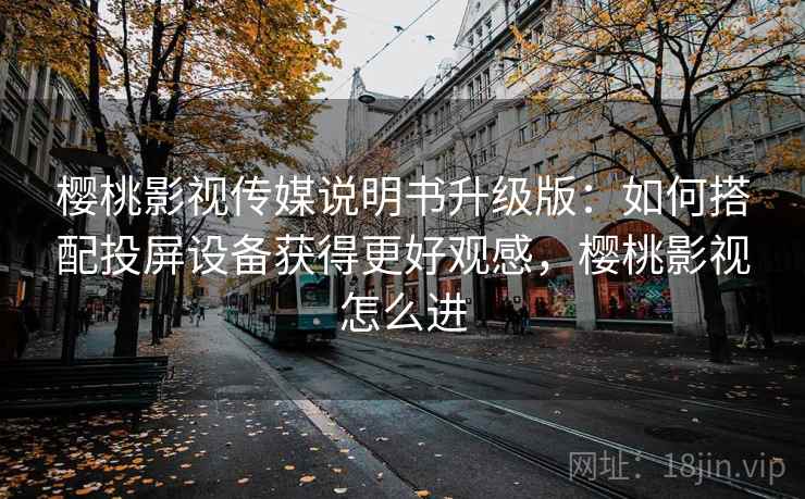 樱桃影视传媒说明书升级版:如何搭配投屏设备获得更好观感,樱桃影视怎么进 樱桃影视传媒说明书升级版:如何搭配投屏设备获得更好观感,樱桃影视怎么进