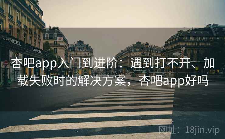 杏吧app入门到进阶:遇到打不开、加载失败时的解决方案,杏吧app好吗 杏吧app入门到进阶:遇到打不开、加载失败时的解决方案,杏吧app好吗