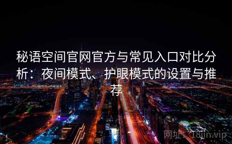 秘语空间官网官方与常见入口对比分析:夜间模式、护眼模式的设置与推荐 秘语空间官网官方与常见入口对比分析:夜间模式、护眼模式的设置与推荐