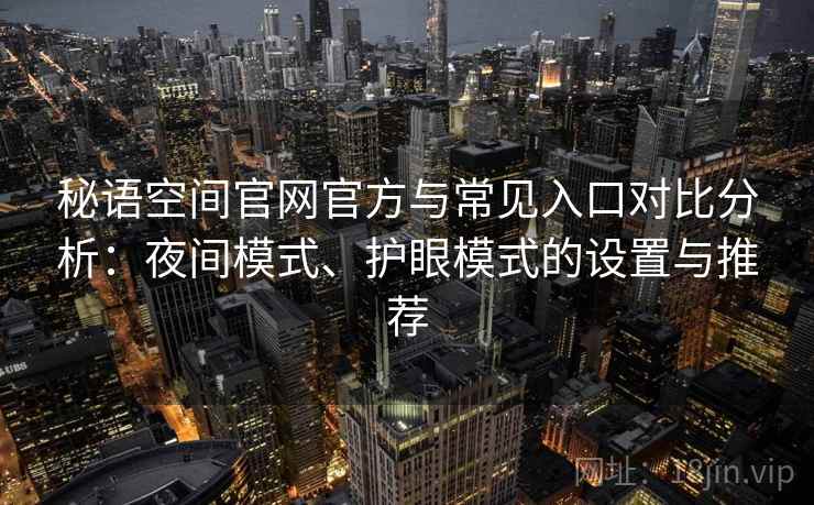 秘语空间官网官方与常见入口对比分析：夜间模式、护眼模式的设置与推荐