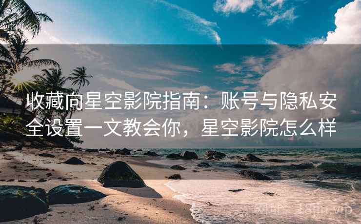 收藏向星空影院指南:账号与隐私安全设置一文教会你,星空影院怎么样