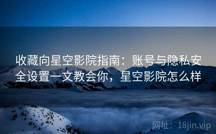 收藏向星空影院指南:账号与隐私安全设置一文教会你,星空影院怎么样 收藏向星空影院指南:账号与隐私安全设置一文教会你,星空影院怎么样