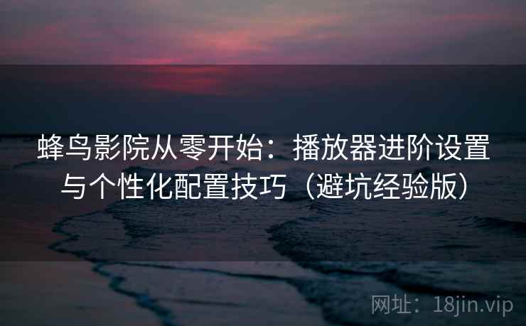 蜂鸟影院从零开始：播放器进阶设置与个性化配置技巧（避坑经验版）