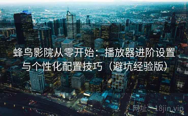 蜂鸟影院从零开始:播放器进阶设置与个性化配置技巧(避坑经验版)