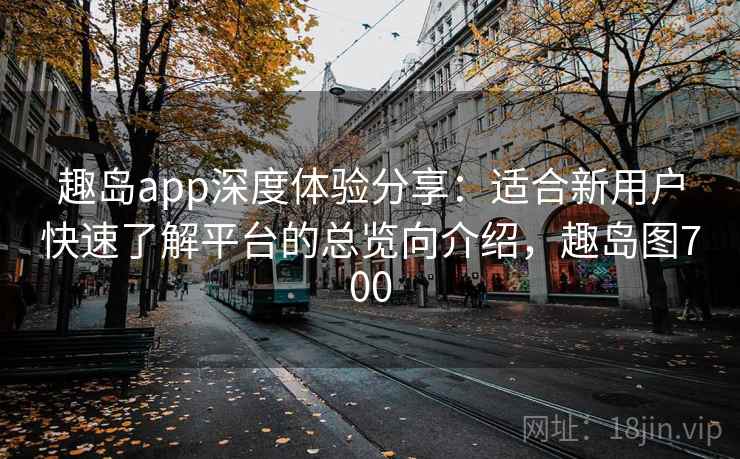 趣岛app深度体验分享:适合新用户快速了解平台的总览向介绍,趣岛图700 趣岛app深度体验分享:适合新用户快速了解平台的总览向介绍,趣岛图700