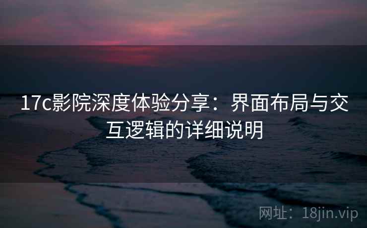 17c影院深度体验分享:界面布局与交互逻辑的详细说明