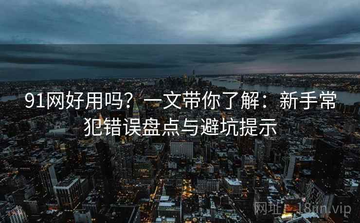 91网好用吗？一文带你了解：新手常犯错误盘点与避坑提示