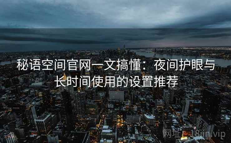 秘语空间官网一文搞懂:夜间护眼与长时间使用的设置推荐