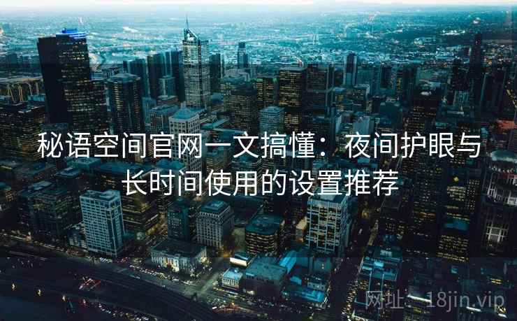秘语空间官网一文搞懂:夜间护眼与长时间使用的设置推荐 秘语空间官网一文搞懂:夜间护眼与长时间使用的设置推荐
