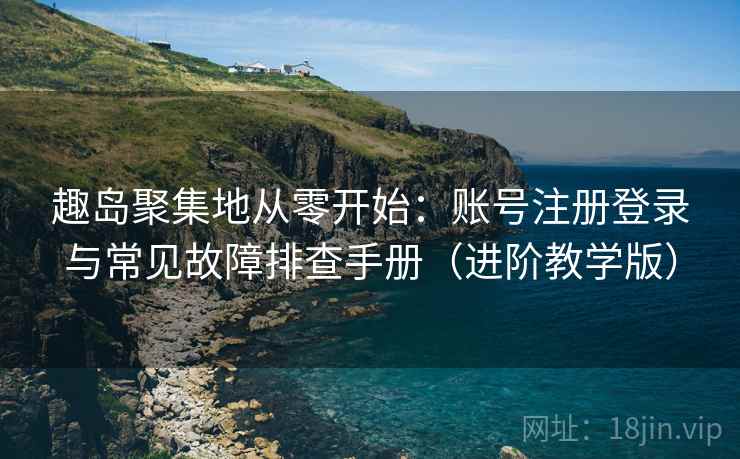趣岛聚集地从零开始:账号注册登录与常见故障排查手册(进阶教学版)