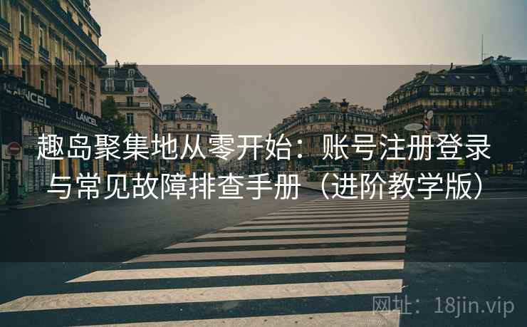 趣岛聚集地从零开始:账号注册登录与常见故障排查手册(进阶教学版) 趣岛聚集地从零开始:账号注册登录与常见故障排查手册(进阶教学版)