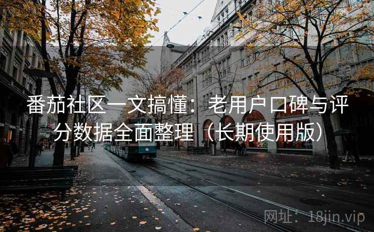 番茄社区一文搞懂：老用户口碑与评分数据全面整理（长期使用版）