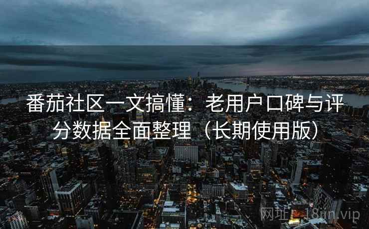 番茄社区一文搞懂：老用户口碑与评分数据全面整理（长期使用版）