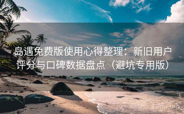 岛遇免费版使用心得整理：新旧用户评分与口碑数据盘点（避坑专用版）